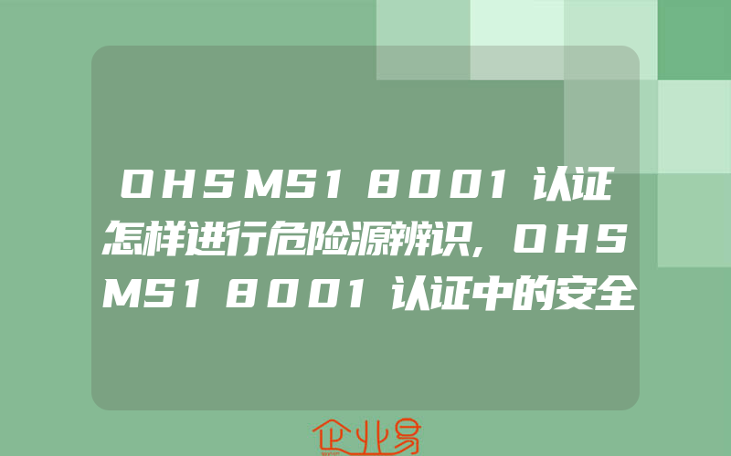 OHSMS18001认证怎样进行危险源辨识,OHSMS18001认证中的安全设施与三同时