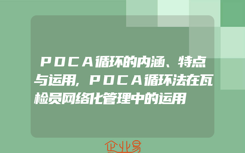 PDCA循环的内涵、特点与运用,PDCA循环法在瓦检员网络化管理中的运用