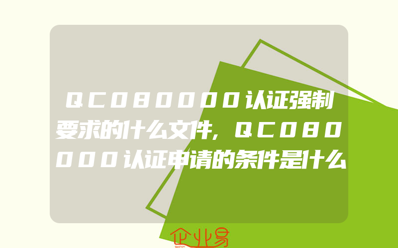 QC080000认证强制要求的什么文件,QC080000认证申请的条件是什么