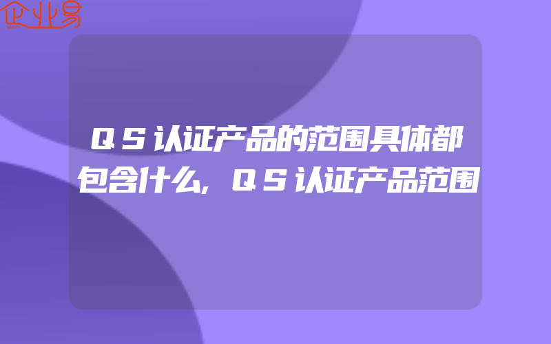 QS认证产品的范围具体都包含什么,QS认证产品范围