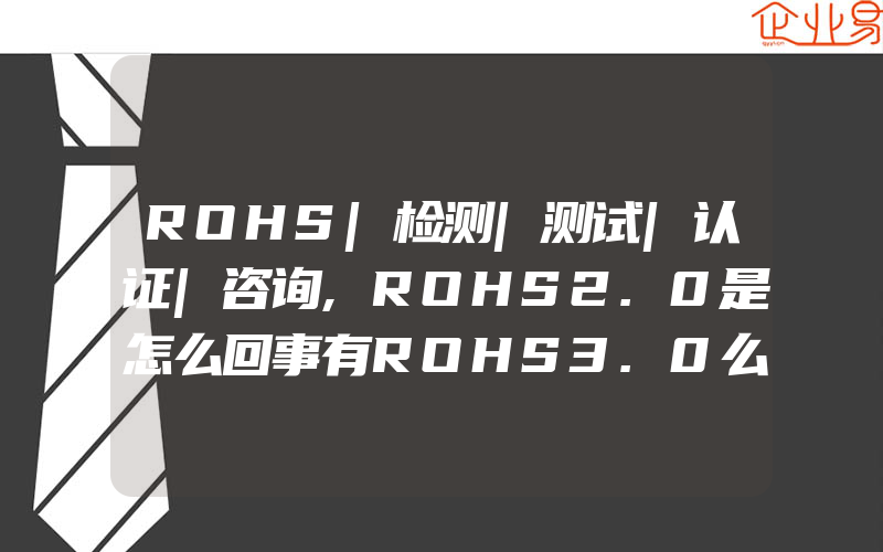 ROHS|检测|测试|认证|咨询,ROHS2.0是怎么回事有ROHS3.0么