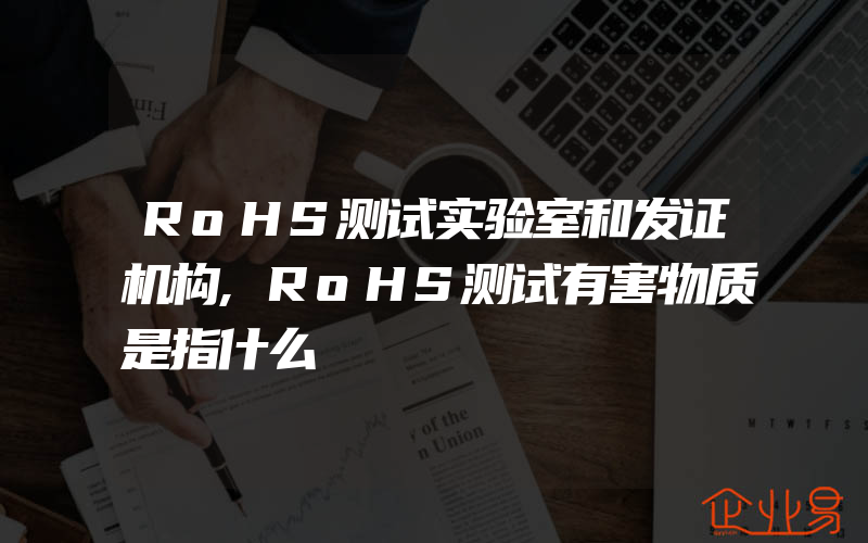 RoHS测试实验室和发证机构,RoHS测试有害物质是指什么