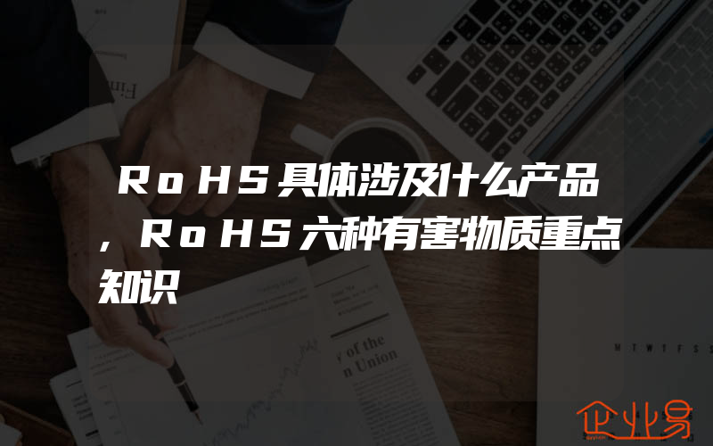 RoHS具体涉及什么产品,RoHS六种有害物质重点知识