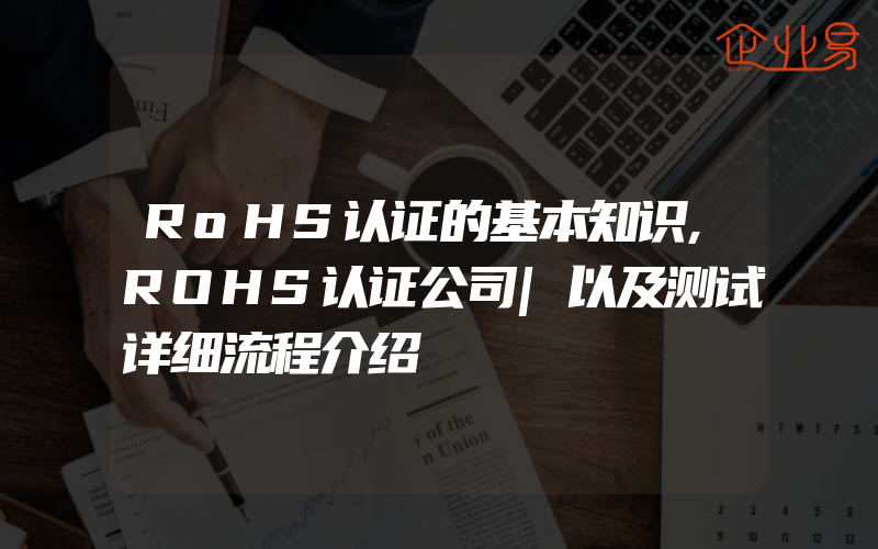 RoHS认证的基本知识,ROHS认证公司|以及测试详细流程介绍