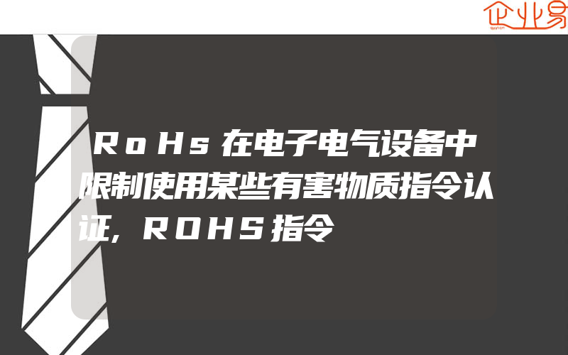 RoHs在电子电气设备中限制使用某些有害物质指令认证,ROHS指令