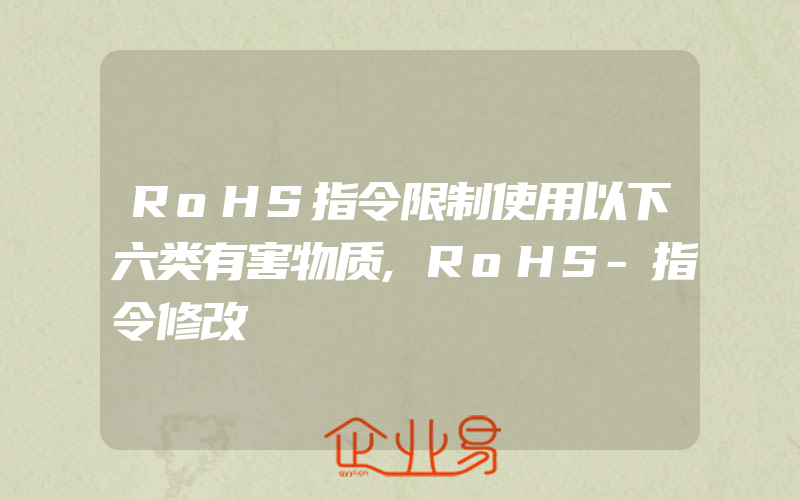 RoHS指令限制使用以下六类有害物质,RoHS-指令修改