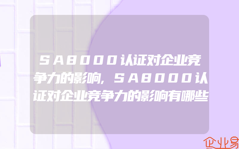 SA8000认证对企业竞争力的影响,SA8000认证对企业竞争力的影响有哪些