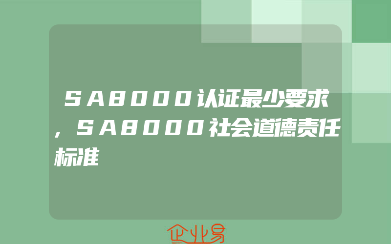 SA8000认证最少要求,SA8000社会道德责任标准