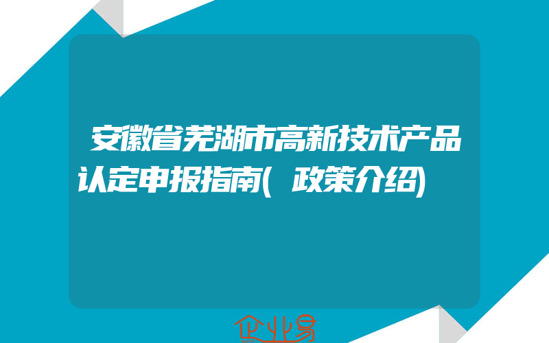 安徽省芜湖市高新技术产品认定申报指南(政策介绍)