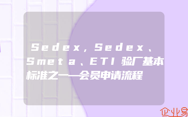 Sedex,Sedex、Smeta、ETI验厂基本标准之一—会员申请流程