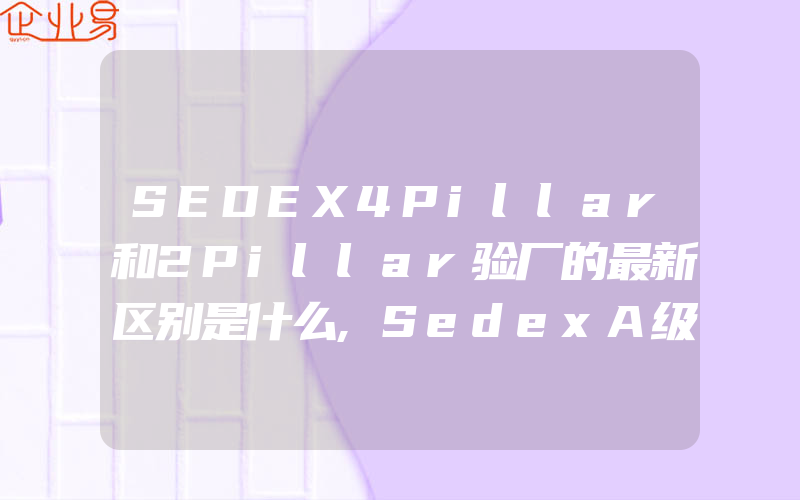 SEDEX4Pillar和2Pillar验厂的最新区别是什么,SedexA级和AB级会员列表