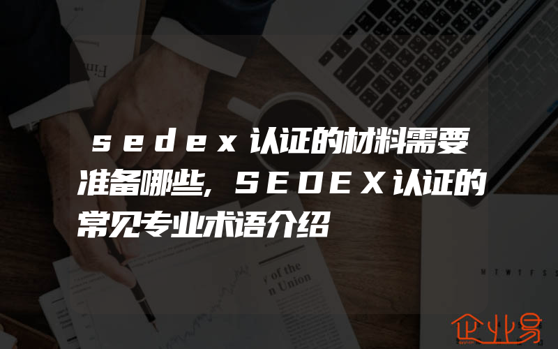 sedex认证的材料需要准备哪些,SEDEX认证的常见专业术语介绍