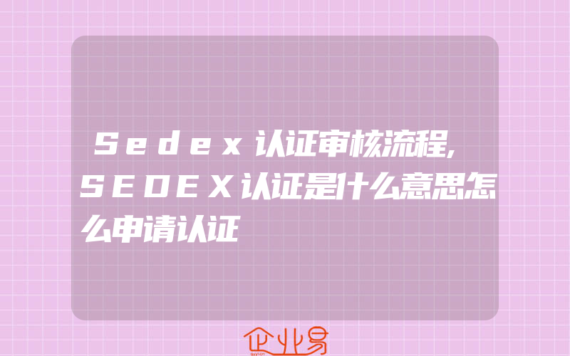 Sedex认证审核流程,SEDEX认证是什么意思怎么申请认证