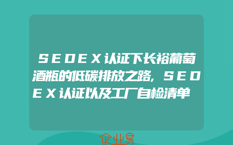 SEDEX认证下长裕葡萄酒瓶的低碳排放之路,SEDEX认证以及工厂自检清单