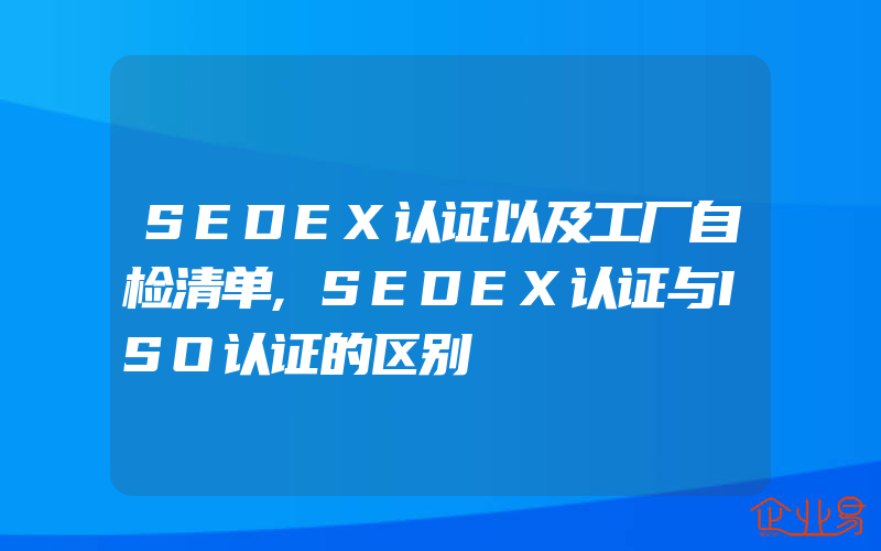 SEDEX认证以及工厂自检清单,SEDEX认证与ISO认证的区别