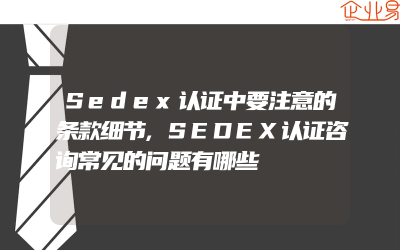 Sedex认证中要注意的条款细节,SEDEX认证咨询常见的问题有哪些