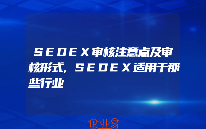 SEDEX审核注意点及审核形式,SEDEX适用于那些行业