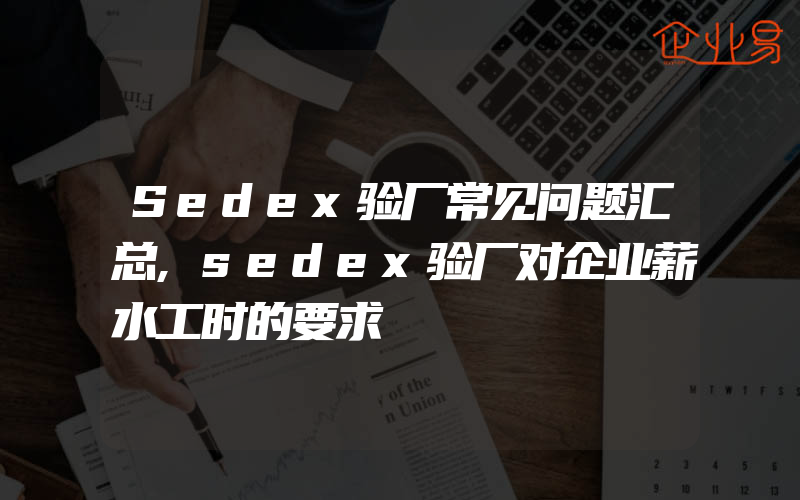 Sedex验厂常见问题汇总,sedex验厂对企业薪水工时的要求