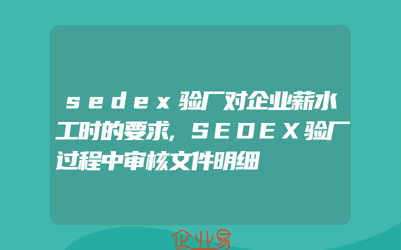 sedex验厂对企业薪水工时的要求,SEDEX验厂过程中审核文件明细
