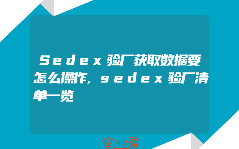 Sedex验厂获取数据要怎么操作,sedex验厂清单一览