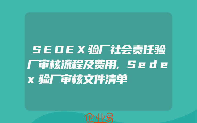 SEDEX验厂社会责任验厂审核流程及费用,Sedex验厂审核文件清单