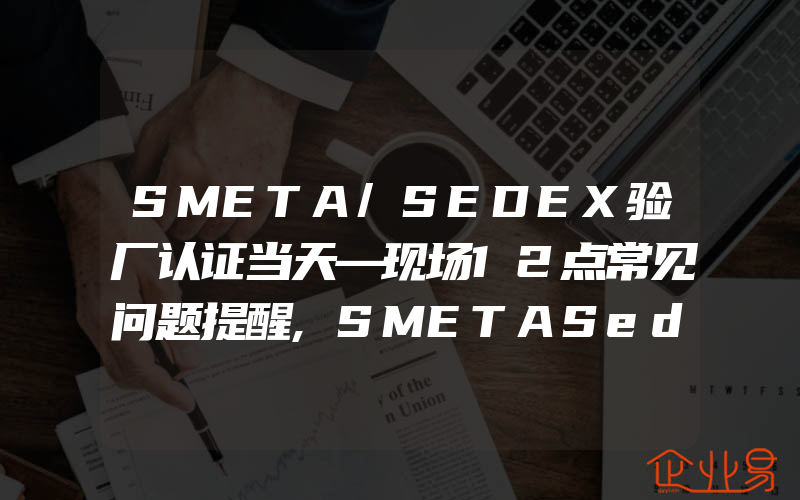 SMETA/SEDEX验厂认证当天—现场12点常见问题提醒,SMETASedex会员道德贸易审计