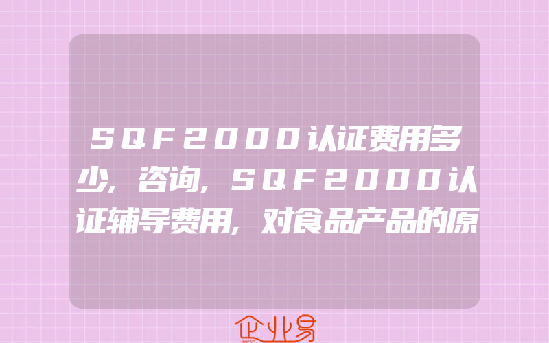 SQF2000认证费用多少,咨询,SQF2000认证辅导费用,对食品产品的原料、生产过程和服务进行独立监督