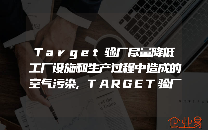 Target验厂尽量降低工厂设施和生产过程中造成的空气污染,TARGET验厂类型