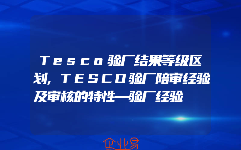 Tesco验厂结果等级区划,TESCO验厂陪审经验及审核的特性—验厂经验