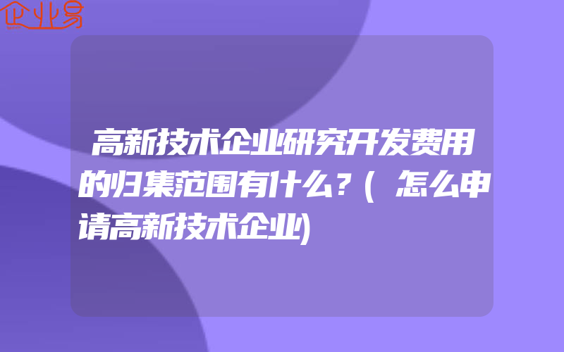 高新技术企业研究开发费用的归集范围有什么？(怎么申请高新技术企业)