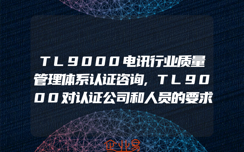 TL9000电讯行业质量管理体系认证咨询,TL9000对认证公司和人员的要求