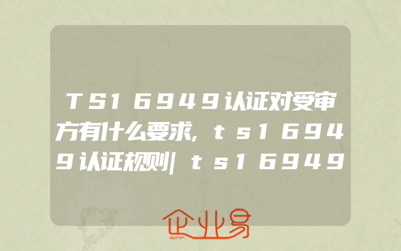 TS16949认证对受审方有什么要求,ts16949认证规则|ts16949第四版导则|ts16949认可规则