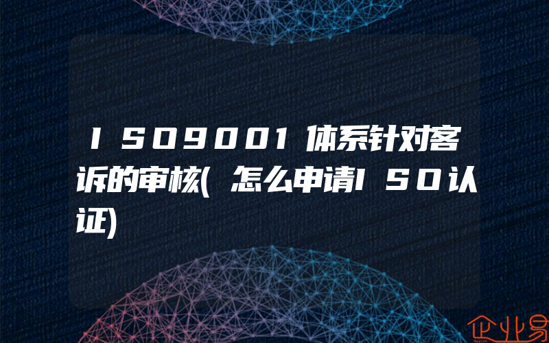 ISO9001体系针对客诉的审核(怎么申请ISO认证)