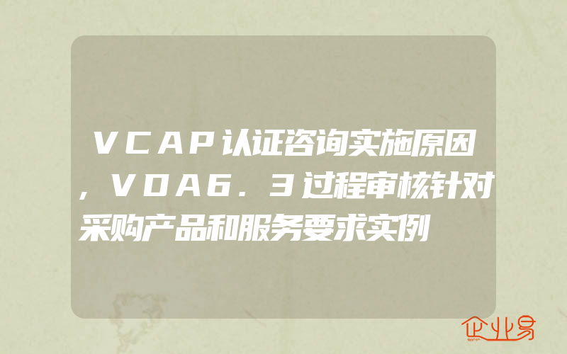 VCAP认证咨询实施原因,VDA6.3过程审核针对采购产品和服务要求实例