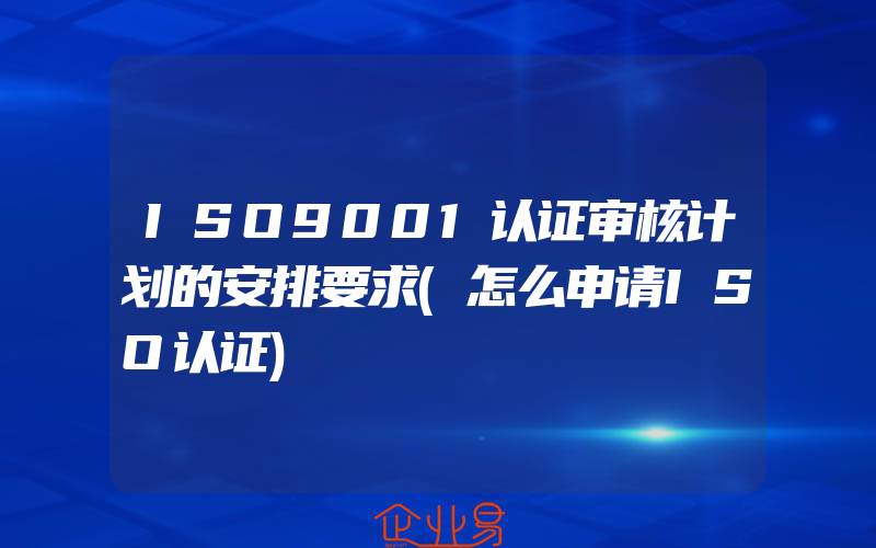 ISO9001认证审核计划的安排要求(怎么申请ISO认证)