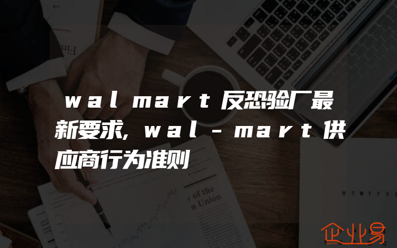walmart反恐验厂最新要求,wal-mart供应商行为准则