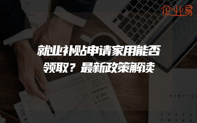 就业补贴申请家用能否领取？最新政策解读