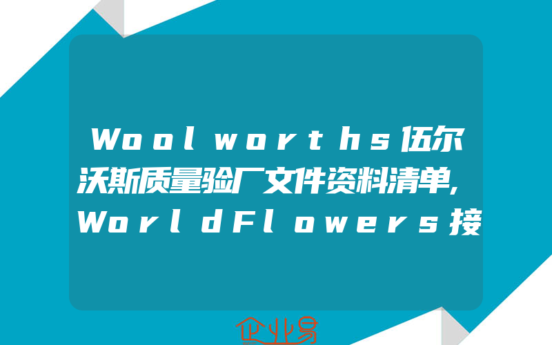 Woolworths伍尔沃斯质量验厂文件资料清单,WorldFlowers接受ETI标准审核