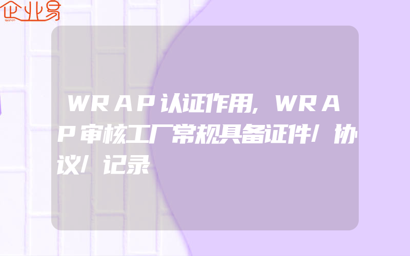 WRAP认证作用,WRAP审核工厂常规具备证件/协议/记录