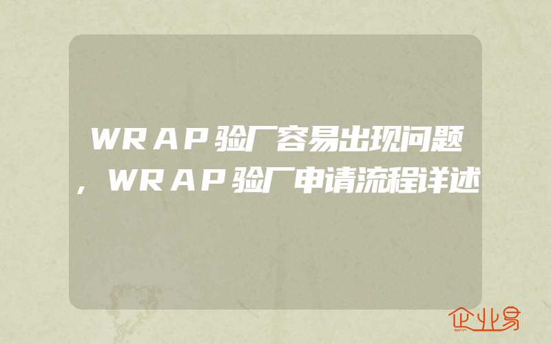 WRAP验厂容易出现问题,WRAP验厂申请流程详述