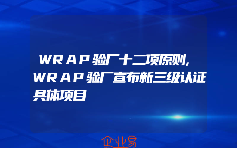 WRAP验厂十二项原则,WRAP验厂宣布新三级认证具体项目
