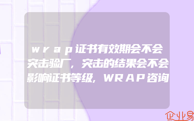 wrap证书有效期会不会突击验厂,突击的结果会不会影响证书等级,WRAP咨询