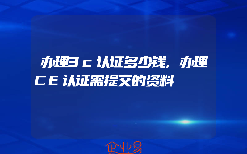 办理3c认证多少钱,办理CE认证需提交的资料