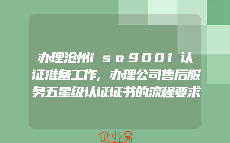 办理沧州iso9001认证准备工作,办理公司售后服务五星级认证证书的流程要求