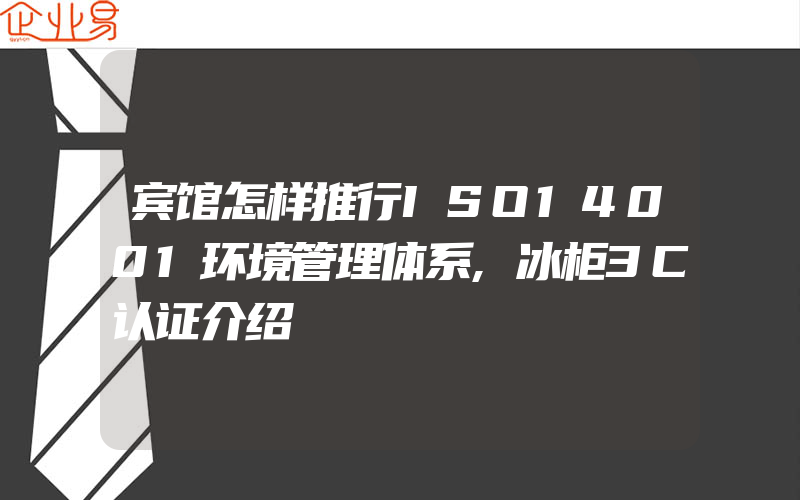 宾馆怎样推行ISO14001环境管理体系,冰柜3C认证介绍