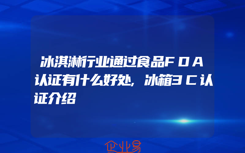 冰淇淋行业通过食品FDA认证有什么好处,冰箱3C认证介绍