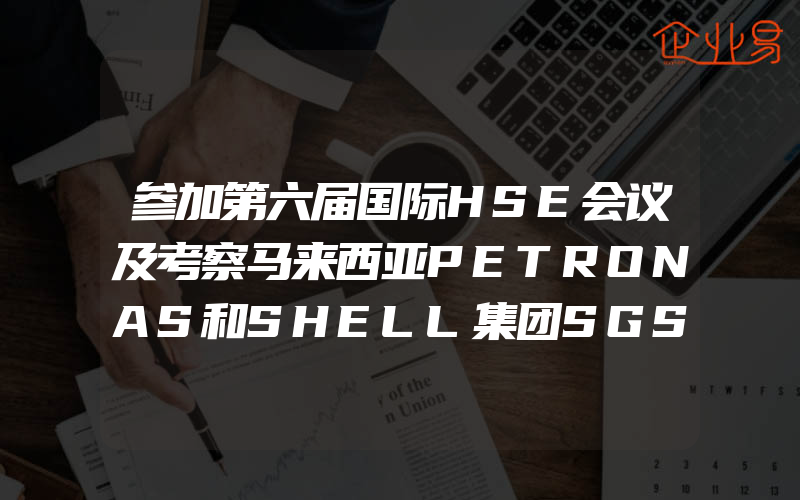 参加第六届国际HSE会议及考察马来西亚PETRONAS和SHELL集团SGS公司新加坡分部的报告主要活动与收获,餐饮HACCP前提方案与iso22000前提性方案