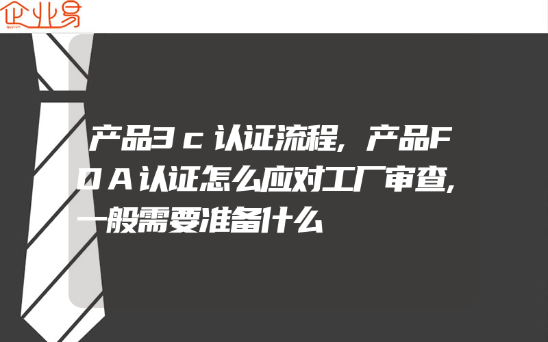 产品3c认证流程,产品FDA认证怎么应对工厂审查,一般需要准备什么