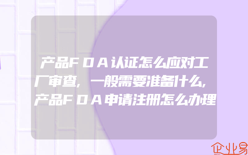 产品FDA认证怎么应对工厂审查,一般需要准备什么,产品FDA申请注册怎么办理FDA认证代理公司注册