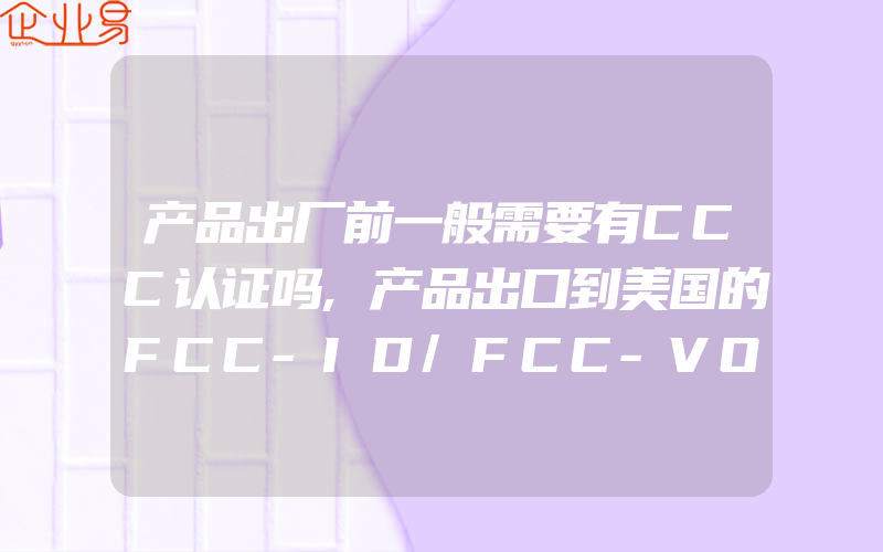 产品出厂前一般需要有CCC认证吗,产品出口到美国的FCC-ID/FCC-VOC/FCC-DOC认证
